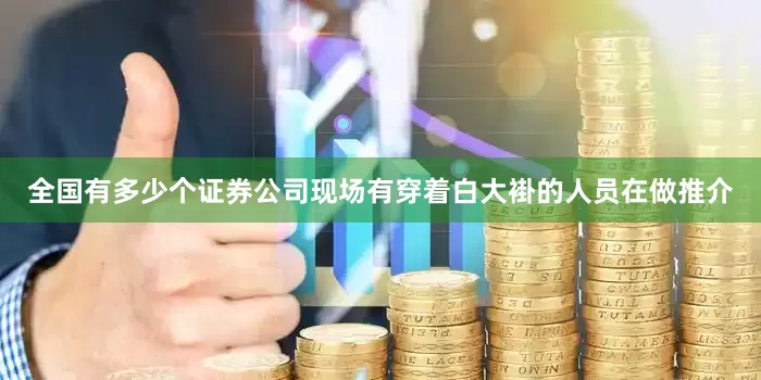 全国有多少个证券公司现场有穿着白大褂的人员在做推介