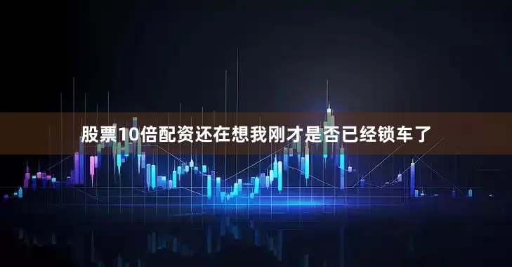 股票10倍配资还在想我刚才是否已经锁车了