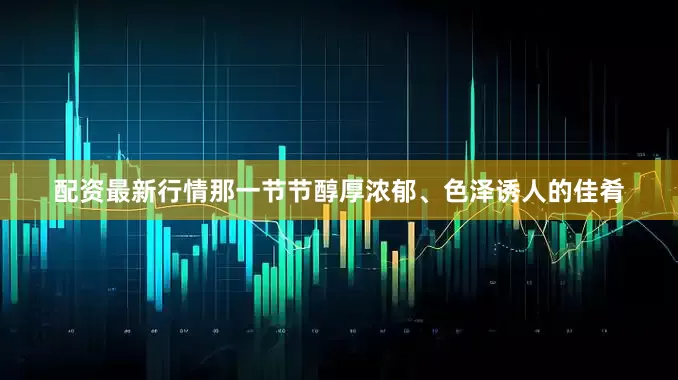 配资最新行情那一节节醇厚浓郁、色泽诱人的佳肴