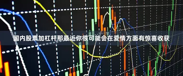 国内股票加杠杆那最近你很可能会在爱情方面有惊喜收获