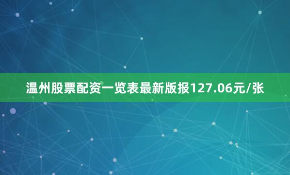 温州股票配资一览表最新版报127.06元/张