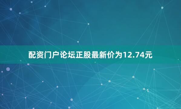 配资门户论坛正股最新价为12.74元