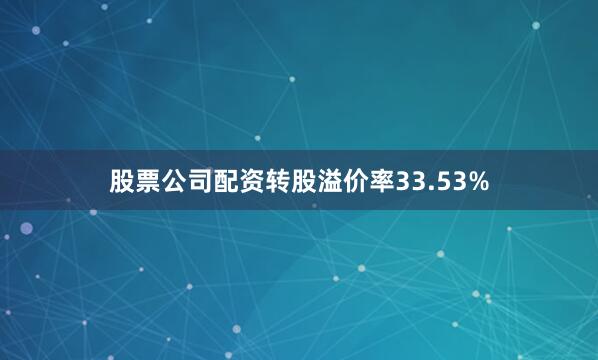 股票公司配资转股溢价率33.53%