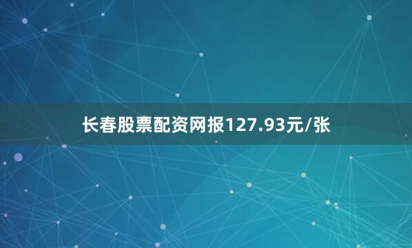 长春股票配资网报127.93元/张