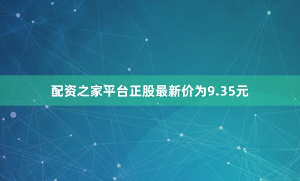 配资之家平台正股最新价为9.35元