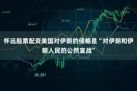 怀远股票配资美国对伊朗的侵略是“对伊朗和伊朗人民的公然宣战”