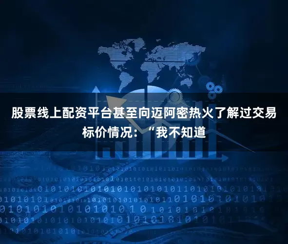 股票线上配资平台甚至向迈阿密热火了解过交易标价情况：“我不知道