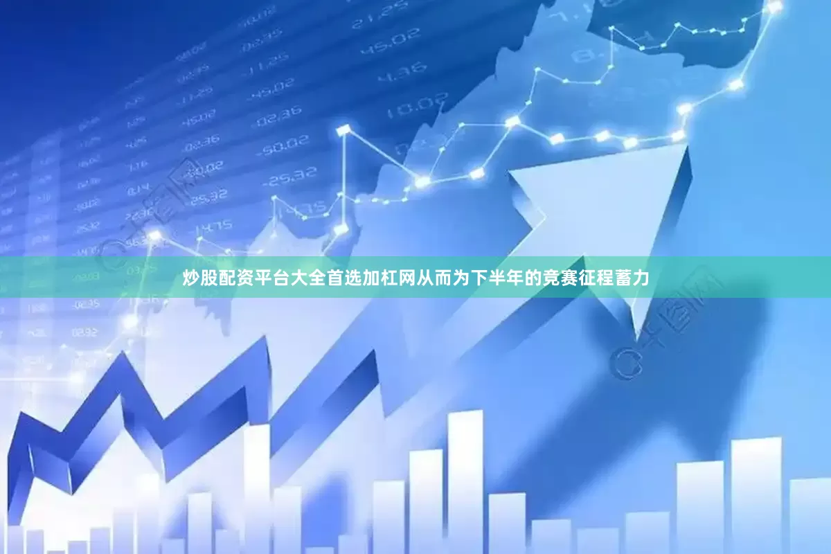 炒股配资平台大全首选加杠网从而为下半年的竞赛征程蓄力