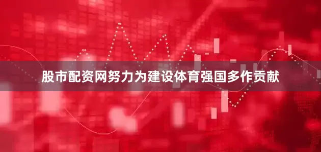股市配资网努力为建设体育强国多作贡献