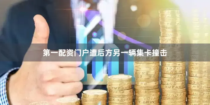第一配资门户遭后方另一辆集卡撞击