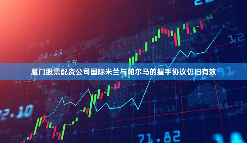 厦门股票配资公司国际米兰与帕尔马的握手协议仍旧有效