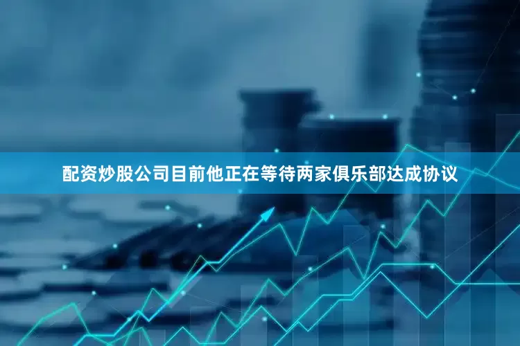 配资炒股公司目前他正在等待两家俱乐部达成协议