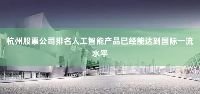 杭州股票公司排名人工智能产品已经能达到国际一流水平