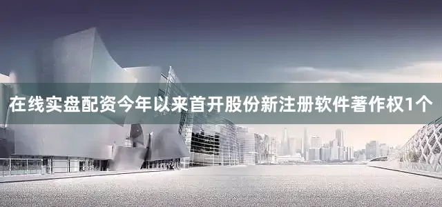 在线实盘配资今年以来首开股份新注册软件著作权1个