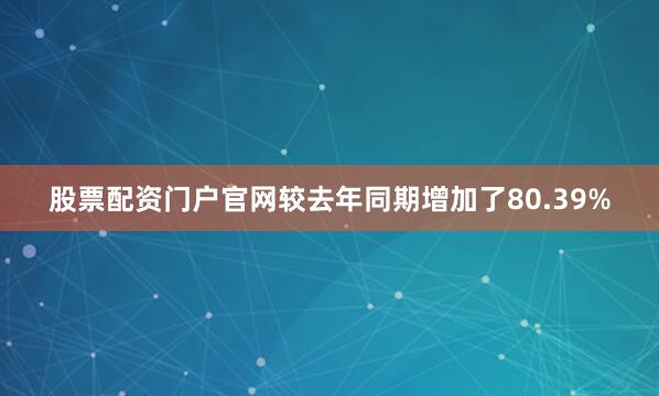 股票配资门户官网较去年同期增加了80.39%