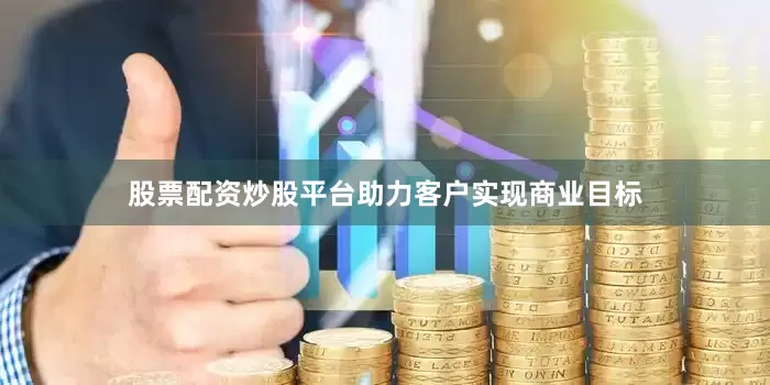 股票配资炒股平台助力客户实现商业目标