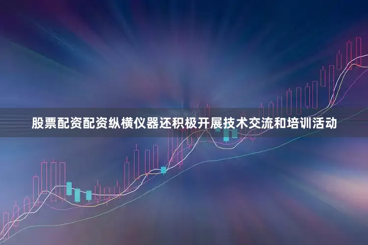 股票配资配资纵横仪器还积极开展技术交流和培训活动