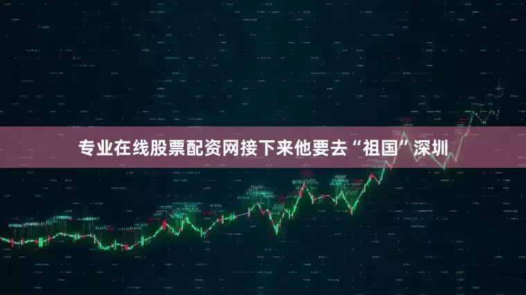专业在线股票配资网接下来他要去“祖国”深圳