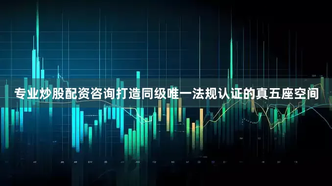 专业炒股配资咨询打造同级唯一法规认证的真五座空间