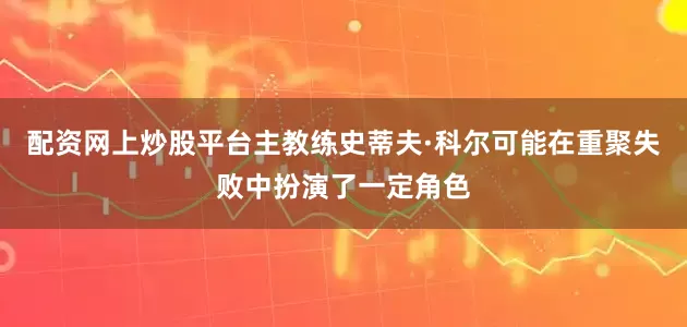 配资网上炒股平台主教练史蒂夫·科尔可能在重聚失败中扮演了一定角色