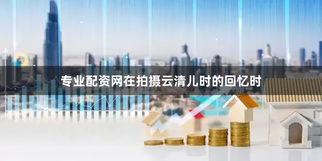 专业配资网在拍摄云清儿时的回忆时