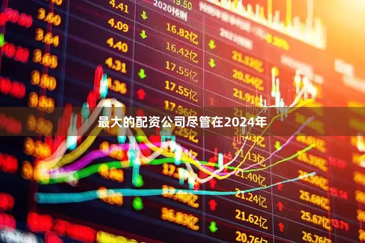 最大的配资公司　　尽管在2024年