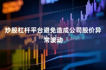 炒股杠杆平台避免造成公司股价异常波动