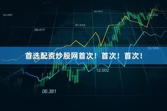 首选配资炒股网首次！首次！首次！
