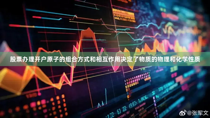 股票办理开户原子的组合方式和相互作用决定了物质的物理和化学性质