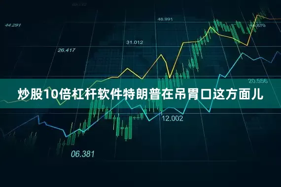 炒股10倍杠杆软件特朗普在吊胃口这方面儿