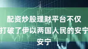 配资炒股理财平台不仅打破了伊以两国人民的安宁