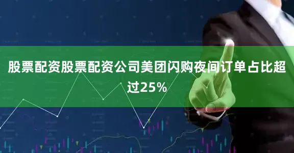 股票配资股票配资公司美团闪购夜间订单占比超过25%