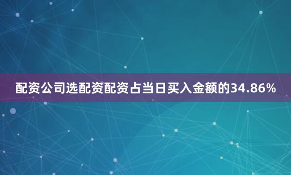 配资公司选配资配资占当日买入金额的34.86%