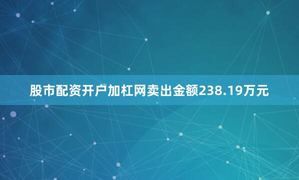 股市配资开户加杠网卖出金额238.19万元