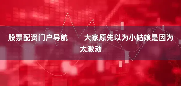 股票配资门户导航        大家原先以为小姑娘是因为太激动