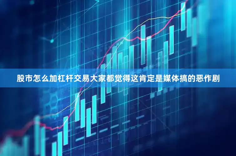 股市怎么加杠杆交易大家都觉得这肯定是媒体搞的恶作剧