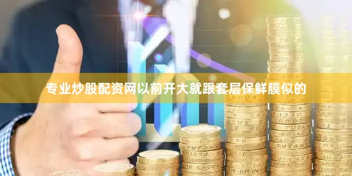 专业炒股配资网以前开大就跟套层保鲜膜似的