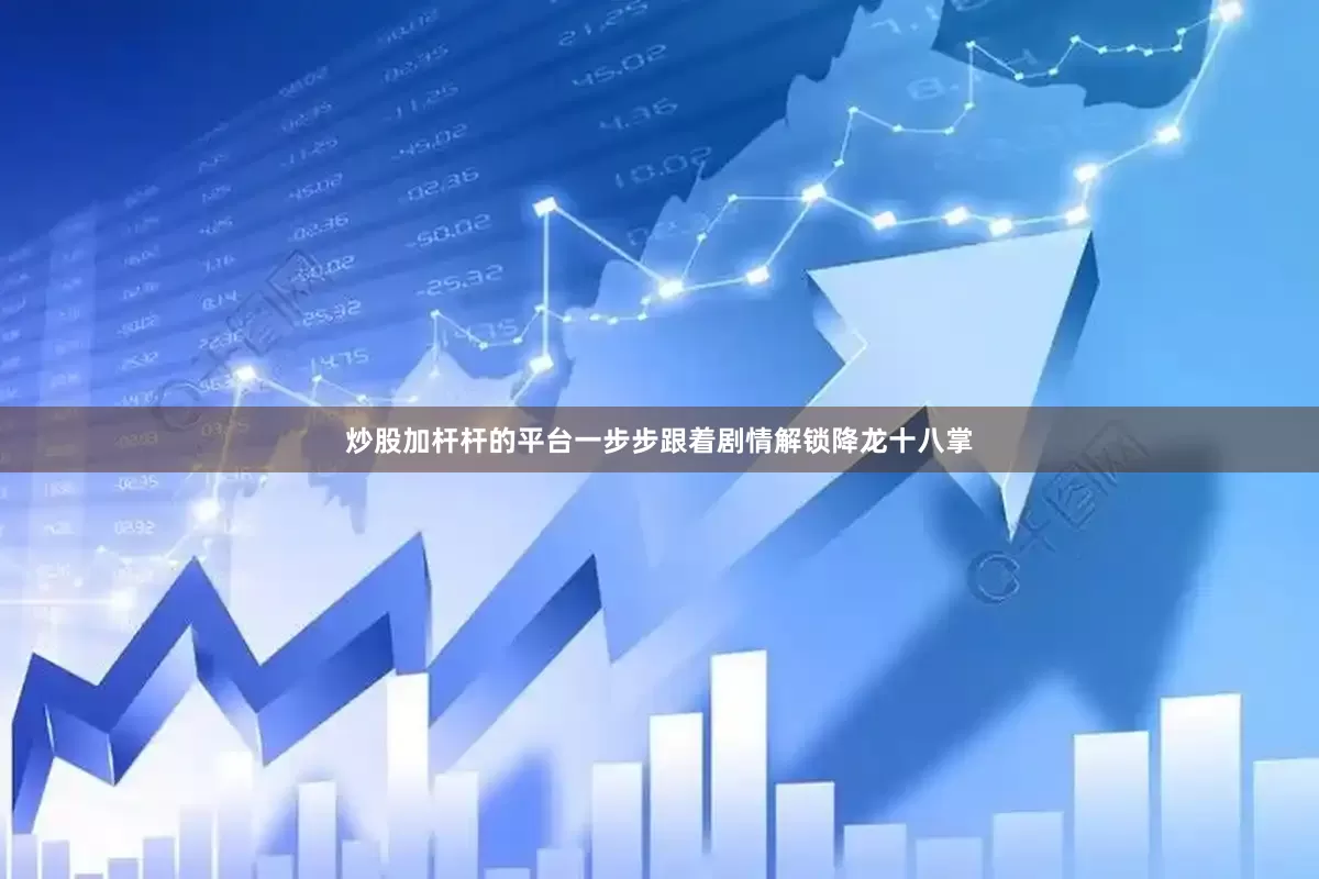 炒股加杆杆的平台一步步跟着剧情解锁降龙十八掌
