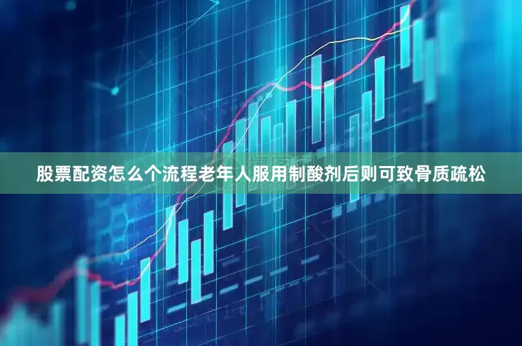 股票配资怎么个流程老年人服用制酸剂后则可致骨质疏松