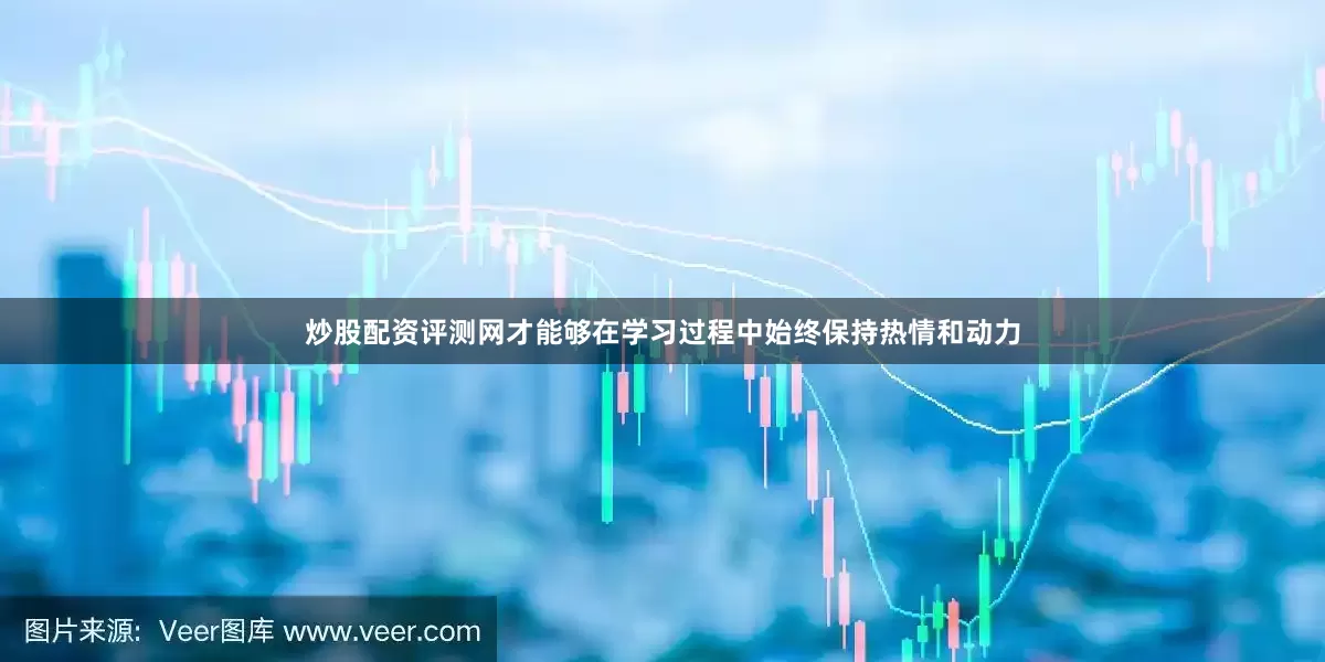 炒股配资评测网才能够在学习过程中始终保持热情和动力