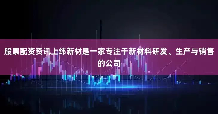 股票配资资讯上纬新材是一家专注于新材料研发、生产与销售的公司
