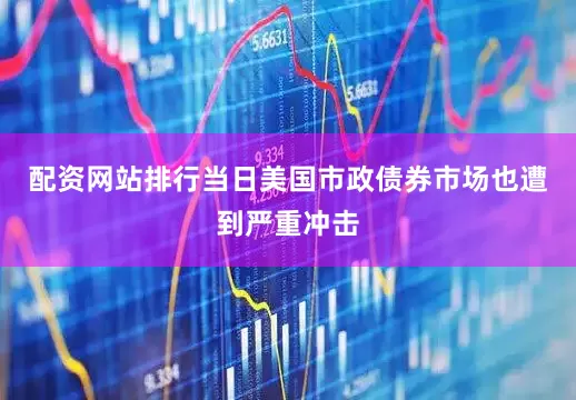 配资网站排行当日美国市政债券市场也遭到严重冲击