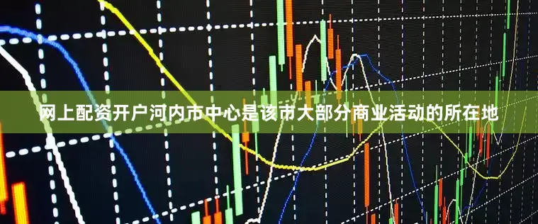 网上配资开户　　河内市中心是该市大部分商业活动的所在地