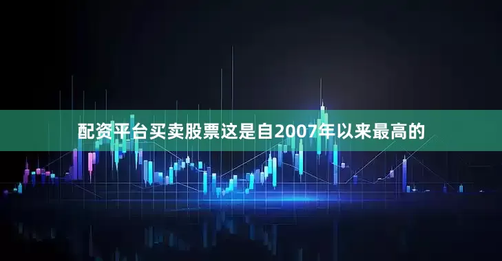 配资平台买卖股票这是自2007年以来最高的
