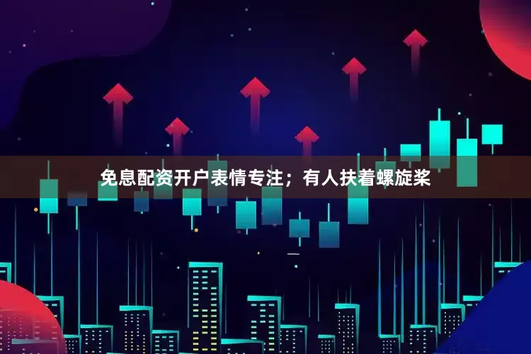 免息配资开户表情专注；有人扶着螺旋桨