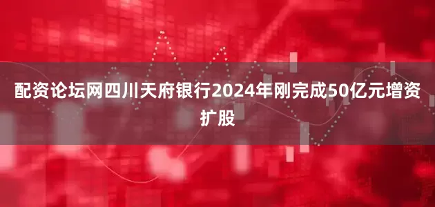 配资论坛网四川天府银行2024年刚完成50亿元增资扩股