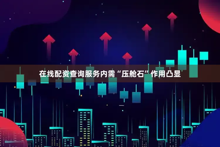 在线配资查询服务内需“压舱石”作用凸显