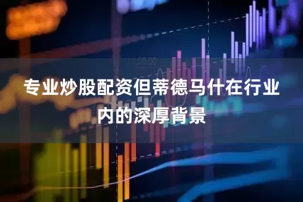 专业炒股配资　　但蒂德马什在行业内的深厚背景