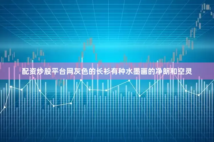 配资炒股平台网灰色的长衫有种水墨画的净朗和空灵