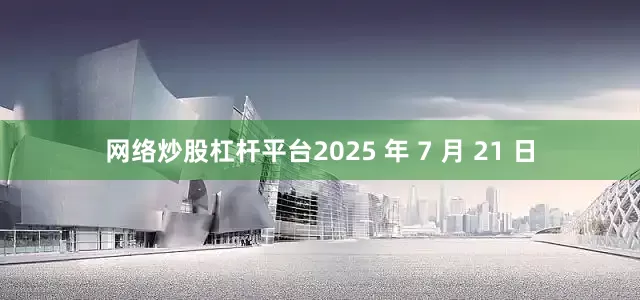 网络炒股杠杆平台2025 年 7 月 21 日